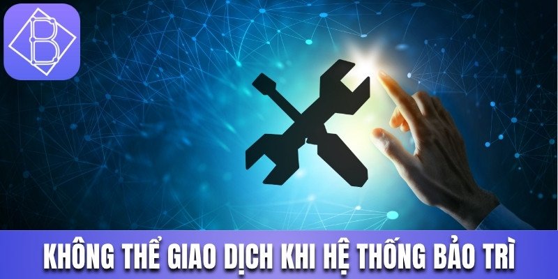 Không thể giao dịch khi hệ thống bảo trì